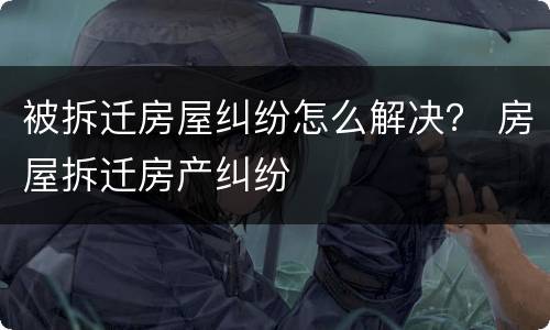 被拆迁房屋纠纷怎么解决？ 房屋拆迁房产纠纷