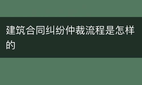 建筑合同纠纷仲裁流程是怎样的