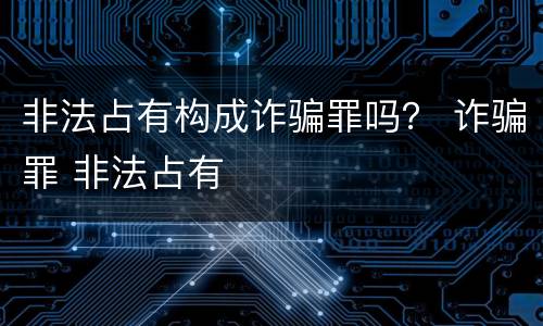 非法占有构成诈骗罪吗？ 诈骗罪 非法占有