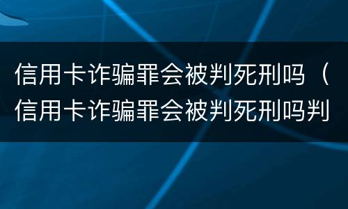 信用卡诈骗罪会被判死刑吗（信用卡诈骗罪会被判死刑吗判几年）