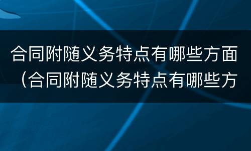 合同附随义务特点有哪些方面（合同附随义务特点有哪些方面的问题）