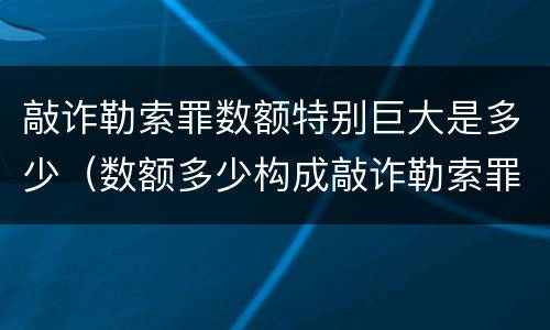 敲诈勒索罪数额特别巨大是多少（数额多少构成敲诈勒索罪）
