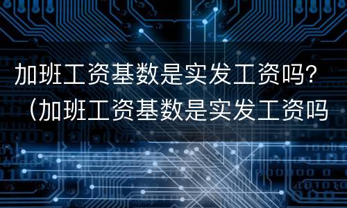 加班工资基数是实发工资吗？（加班工资基数是实发工资吗怎么算）