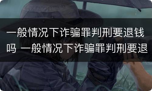 一般情况下诈骗罪判刑要退钱吗 一般情况下诈骗罪判刑要退钱吗