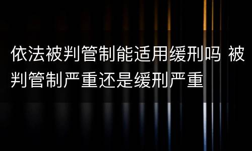 依法被判管制能适用缓刑吗 被判管制严重还是缓刑严重