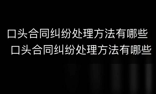 口头合同纠纷处理方法有哪些 口头合同纠纷处理方法有哪些呢