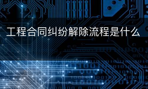 工程合同纠纷解除流程是什么