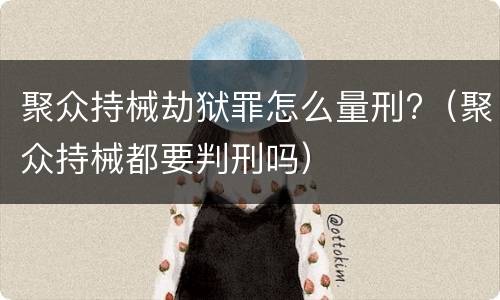 聚众持械劫狱罪怎么量刑?（聚众持械都要判刑吗）