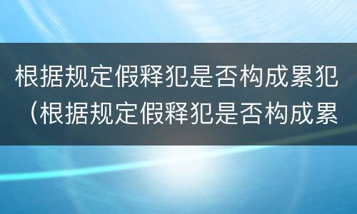 根据规定假释犯是否构成累犯（根据规定假释犯是否构成累犯犯罪）
