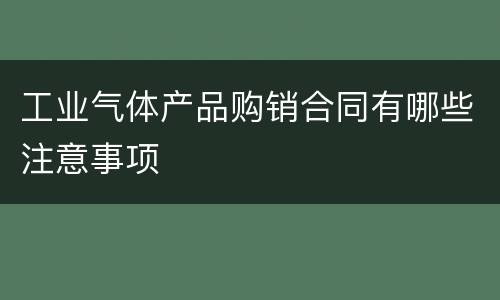 工业气体产品购销合同有哪些注意事项