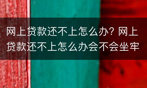 网上贷款还不上怎么办? 网上贷款还不上怎么办会不会坐牢