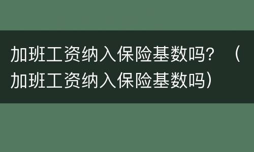 加班工资纳入保险基数吗？（加班工资纳入保险基数吗）