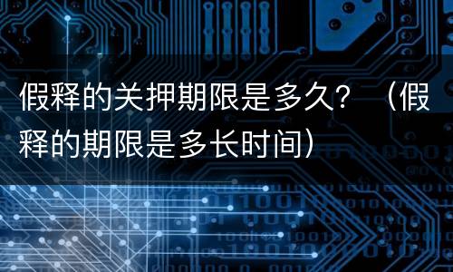 假释的关押期限是多久？（假释的期限是多长时间）