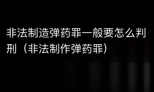 非法制造弹药罪一般要怎么判刑（非法制作弹药罪）