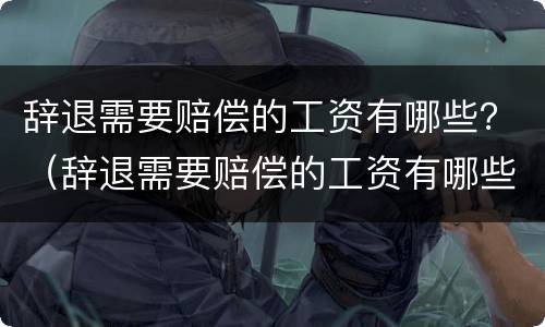 辞退需要赔偿的工资有哪些？（辞退需要赔偿的工资有哪些规定）