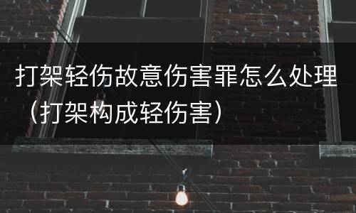 打架轻伤故意伤害罪怎么处理（打架构成轻伤害）