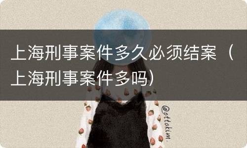 上海刑事案件多久必须结案（上海刑事案件多吗）