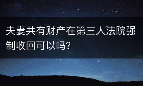 夫妻共有财产在第三人法院强制收回可以吗？