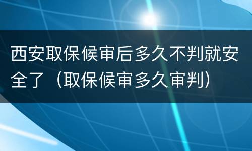 西安取保候审后多久不判就安全了（取保候审多久审判）