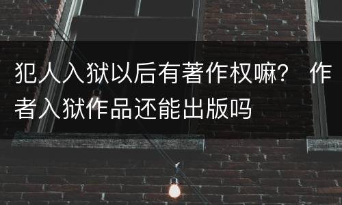 犯人入狱以后有著作权嘛？ 作者入狱作品还能出版吗