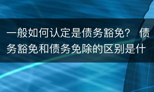 一般如何认定是债务豁免？ 债务豁免和债务免除的区别是什么?