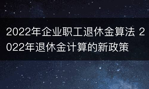 2022年企业职工退休金算法 2022年退休金计算的新政策
