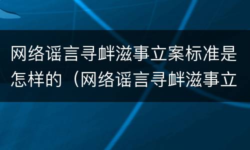 网络谣言寻衅滋事立案标准是怎样的（网络谣言寻衅滋事立案标准是怎样的呢）