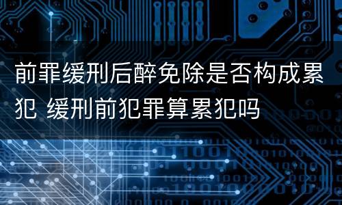 前罪缓刑后醉免除是否构成累犯 缓刑前犯罪算累犯吗