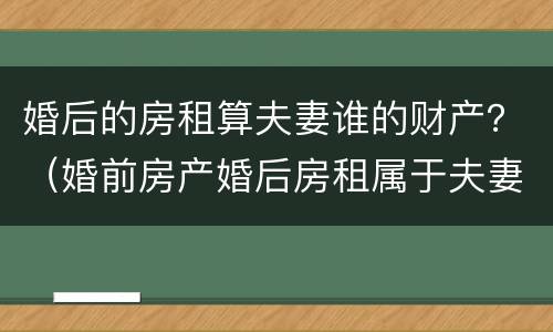 婚后的房租算夫妻谁的财产？（婚前房产婚后房租属于夫妻财产吗）