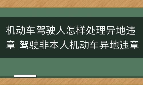 机动车驾驶人怎样处理异地违章 驾驶非本人机动车异地违章怎么处理?