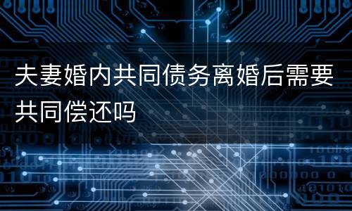 夫妻婚内共同债务离婚后需要共同偿还吗