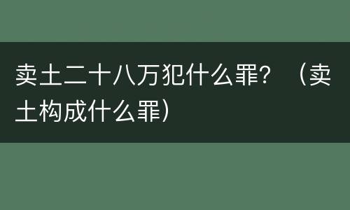 卖土二十八万犯什么罪？（卖土构成什么罪）
