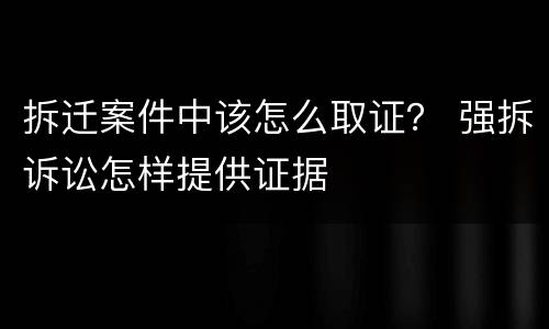 拆迁案件中该怎么取证？ 强拆诉讼怎样提供证据