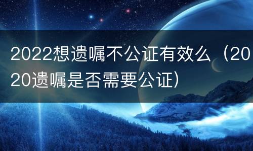 2022想遗嘱不公证有效么（2020遗嘱是否需要公证）