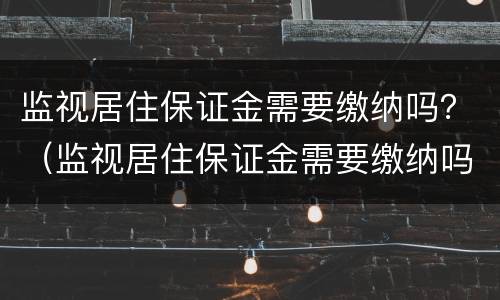监视居住保证金需要缴纳吗？（监视居住保证金需要缴纳吗现在）