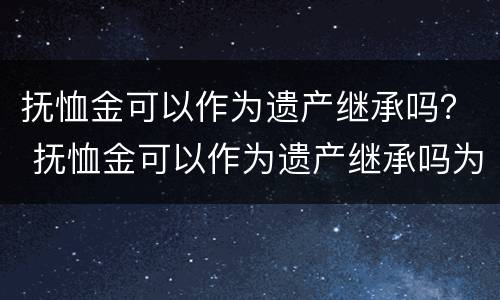 抚恤金可以作为遗产继承吗？ 抚恤金可以作为遗产继承吗为什么