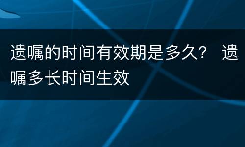 遗嘱的时间有效期是多久？ 遗嘱多长时间生效
