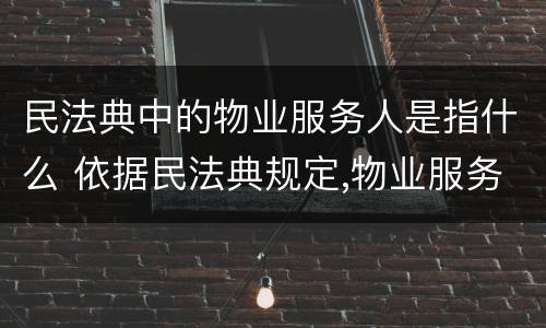 民法典中的物业服务人是指什么 依据民法典规定,物业服务人