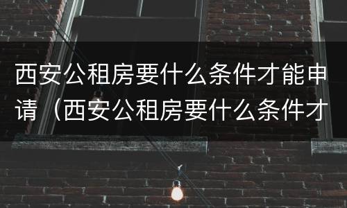 西安公租房要什么条件才能申请（西安公租房要什么条件才能申请入住）