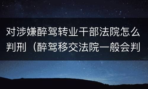 对涉嫌醉驾转业干部法院怎么判刑（醉驾移交法院一般会判什么刑）