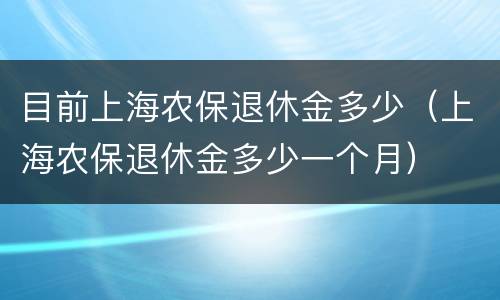 目前上海农保退休金多少（上海农保退休金多少一个月）
