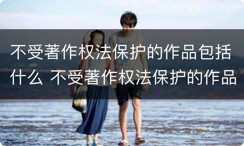 不受著作权法保护的作品包括什么 不受著作权法保护的作品是什么