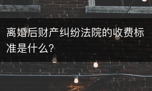离婚后财产纠纷法院的收费标准是什么？