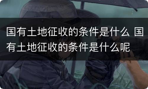 国有土地征收的条件是什么 国有土地征收的条件是什么呢
