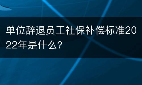 单位辞退员工社保补偿标准2022年是什么？