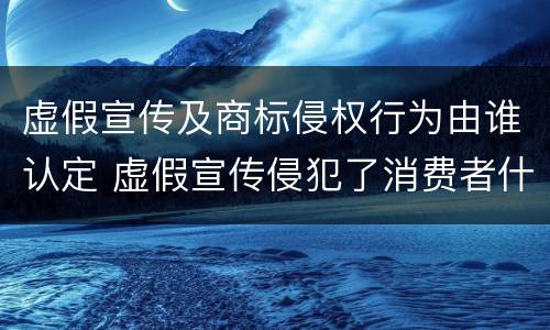 虚假宣传及商标侵权行为由谁认定 虚假宣传侵犯了消费者什么权利
