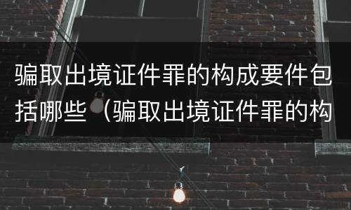 骗取出境证件罪的构成要件包括哪些（骗取出境证件罪的构成要件包括哪些）