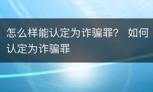 怎么样能认定为诈骗罪？ 如何认定为诈骗罪