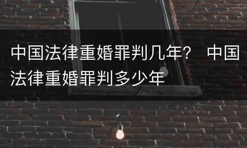 中国法律重婚罪判几年？ 中国法律重婚罪判多少年