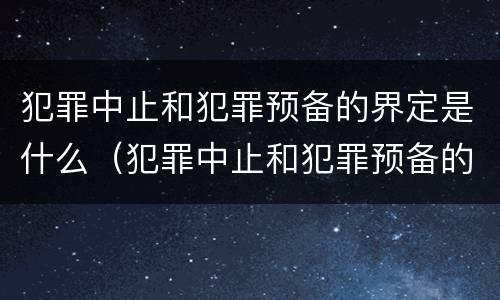犯罪中止和犯罪预备的界定是什么（犯罪中止和犯罪预备的界定是什么意思）